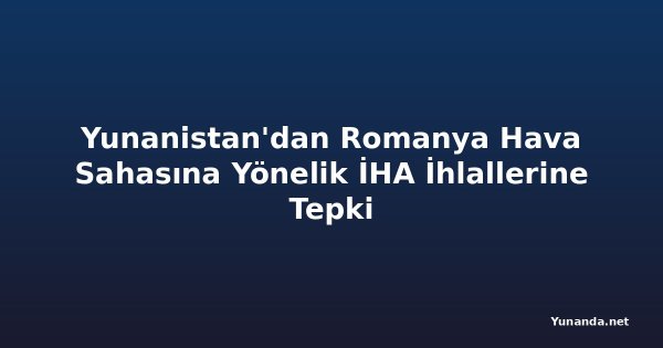 Yunanistan'dan Romanya Hava Sahasına Yönelik İHA İhlallerine Tepki