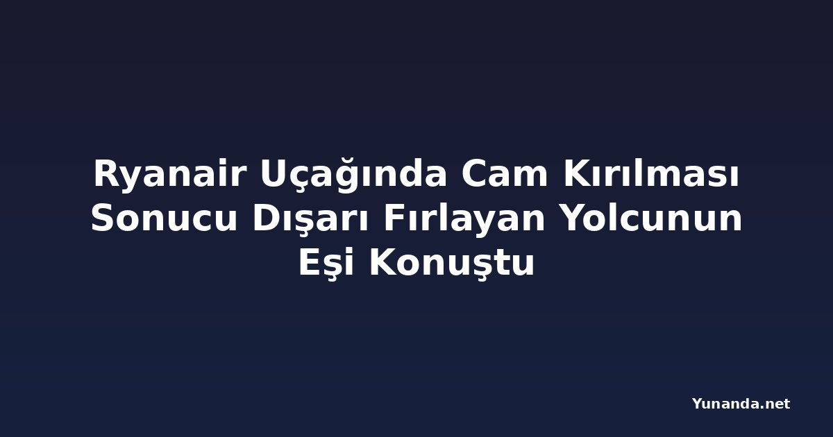 Ryanair Uçağında Cam Kırılması Sonucu Dışarı Fırlayan Yolcunun Eşi Konuştu