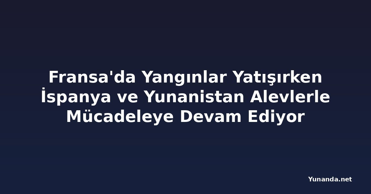 Fransa'da Yangınlar Yatışırken İspanya ve Yunanistan Alevlerle Mücadeleye Devam Ediyor