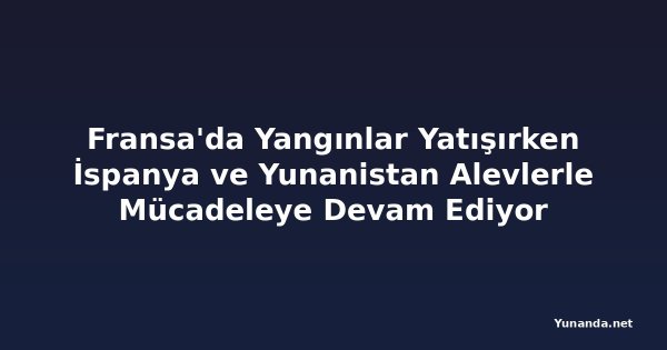Fransa'da Yangınlar Yatışırken İspanya ve Yunanistan Alevlerle Mücadeleye Devam Ediyor