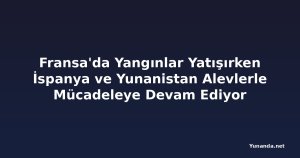 Fransa'da Yangınlar Yatışırken İspanya ve Yunanistan Alevlerle Mücadeleye Devam Ediyor
