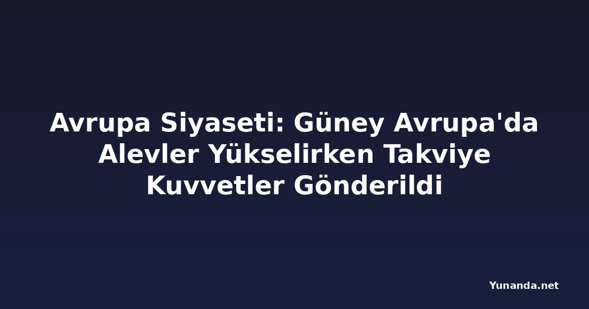Avrupa Siyaseti: Güney Avrupa'da Alevler Yükselirken Takviye Kuvvetler Gönderildi