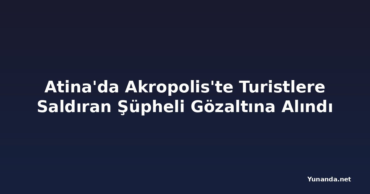 Atina'da Akropolis'te Turistlere Saldıran Şüpheli Gözaltına Alındı