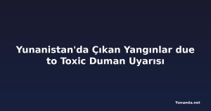 Yunanistan'da Çıkan Yangınlar due to Toxic Duman Uyarısı