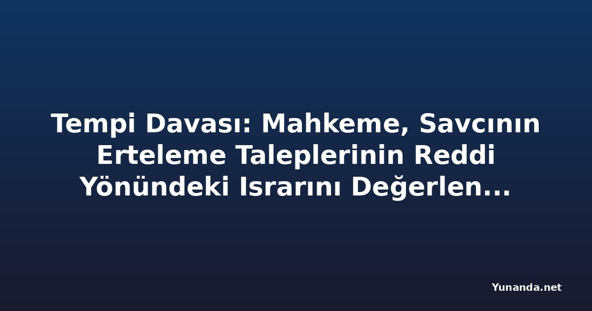 Tempi Davası: Mahkeme, Savcının Erteleme Taleplerinin Reddi Yönündeki Israrını Değerlendiriyor