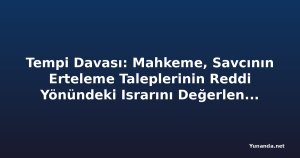 Tempi Davası: Mahkeme, Savcının Erteleme Taleplerinin Reddi Yönündeki Israrını Değerlendiriyor