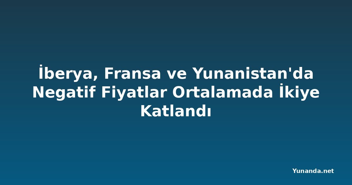 İberya, Fransa ve Yunanistan'da Negatif Fiyatlar Ortalamada İkiye Katlandı