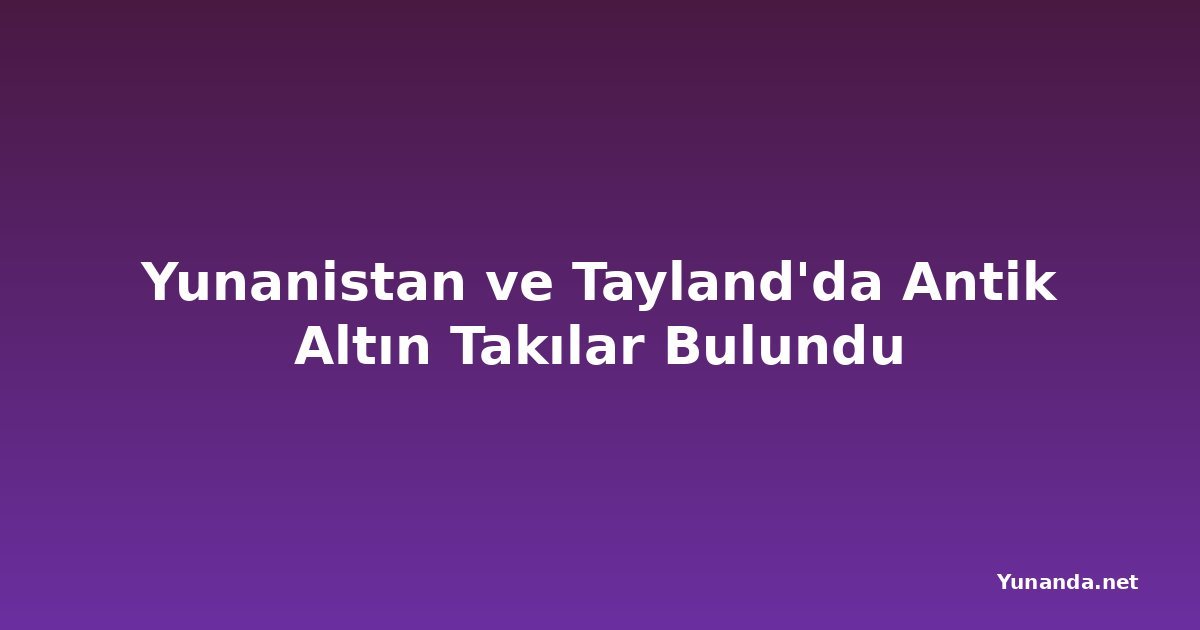 Yunanistan ve Tayland'da Antik Altın Takılar Bulundu