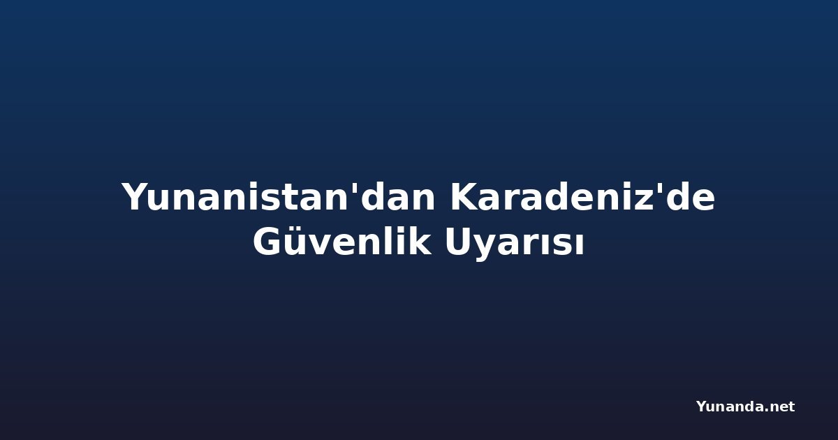 Yunanistan'dan Karadeniz'de Güvenlik Uyarısı