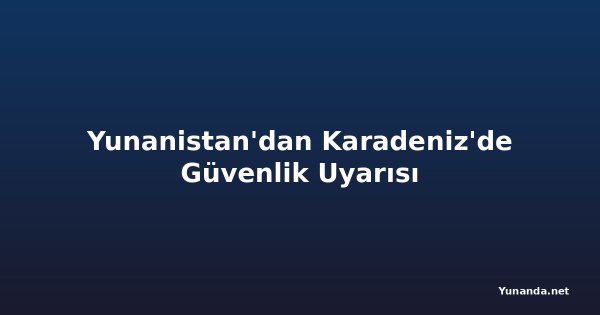 Yunanistan'dan Karadeniz'de Güvenlik Uyarısı