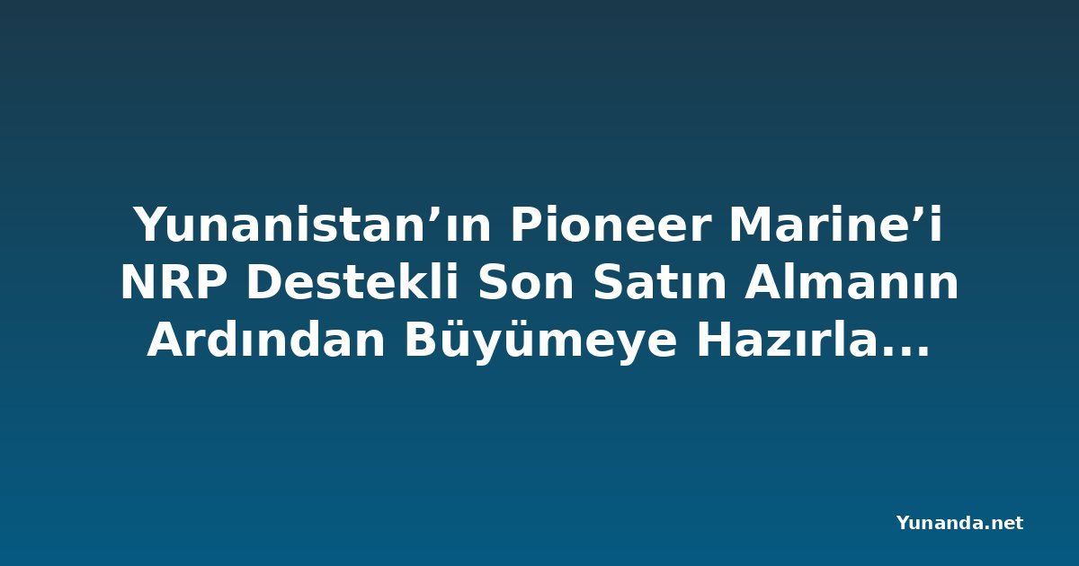 Yunanistan’ın Pioneer Marine’i NRP Destekli Son Satın Almanın Ardından Büyümeye Hazırlanıyor