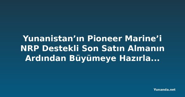 Yunanistan’ın Pioneer Marine’i NRP Destekli Son Satın Almanın Ardından Büyümeye Hazırlanıyor