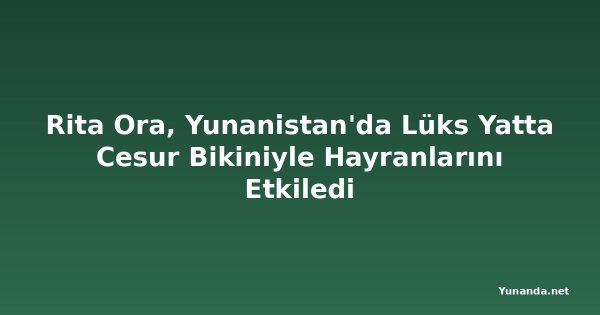 Rita Ora, Yunanistan'da Lüks Yatta Cesur Bikiniyle Hayranlarını Etkiledi