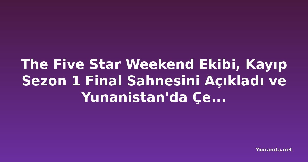 The Five Star Weekend Ekibi, Kayıp Sezon 1 Final Sahnesini Açıkladı ve Yunanistan'da Çekilen 2. Sezonu Önden Götürdü