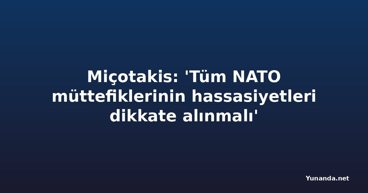 Miçotakis: 'Tüm NATO müttefiklerinin hassasiyetleri dikkate alınmalı'