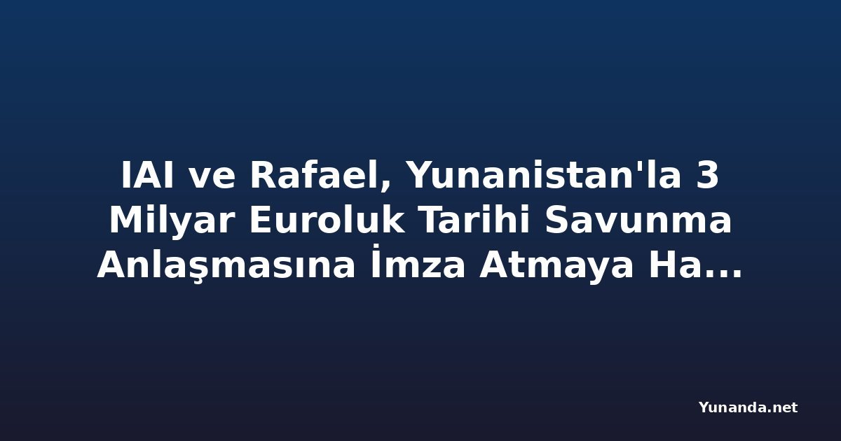 IAI ve Rafael, Yunanistan'la 3 Milyar Euroluk Tarihi Savunma Anlaşmasına İmza Atmaya Hazırlanıyor