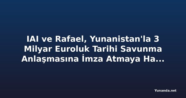 IAI ve Rafael, Yunanistan'la 3 Milyar Euroluk Tarihi Savunma Anlaşmasına İmza Atmaya Hazırlanıyor