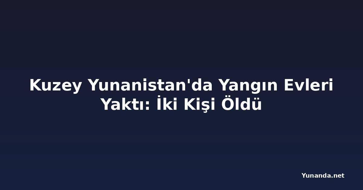 Kuzey Yunanistan'da Yangın Evleri Yaktı: İki Kişi Öldü