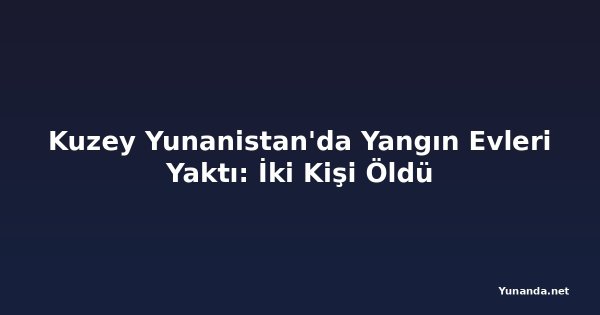 Kuzey Yunanistan'da Yangın Evleri Yaktı: İki Kişi Öldü