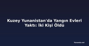 Kuzey Yunanistan'da Yangın Evleri Yaktı: İki Kişi Öldü