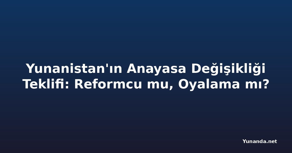 Yunanistan'ın Anayasa Değişikliği Teklifi: Reformcu mu, Oyalama mı?