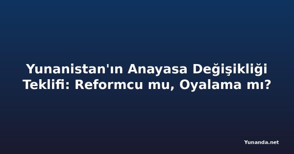Yunanistan'ın Anayasa Değişikliği Teklifi: Reformcu mu, Oyalama mı?