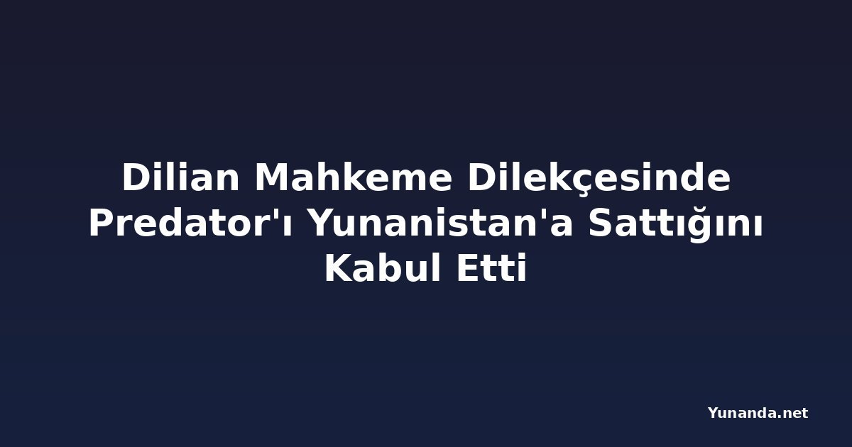 Dilian Mahkeme Dilekçesinde Predator'ı Yunanistan'a Sattığını Kabul Etti