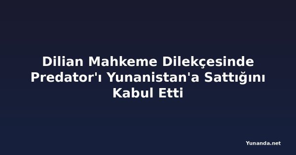 Dilian Mahkeme Dilekçesinde Predator'ı Yunanistan'a Sattığını Kabul Etti