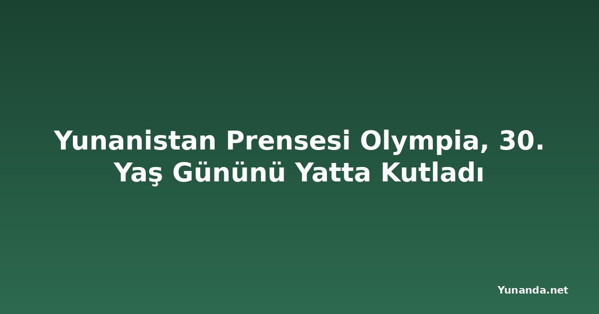 Yunanistan Prensesi Olympia, 30. Yaş Gününü Yatta Kutladı
