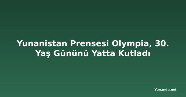 Yunanistan Prensesi Olympia, 30. Yaş Gününü Yatta Kutladı