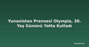 Yunanistan Prensesi Olympia, 30. Yaş Gününü Yatta Kutladı
