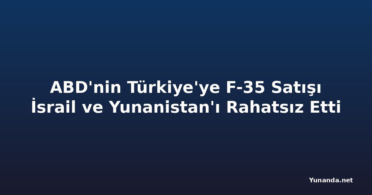 ABD'nin Türkiye'ye F-35 Satışı İsrail ve Yunanistan'ı Rahatsız Etti