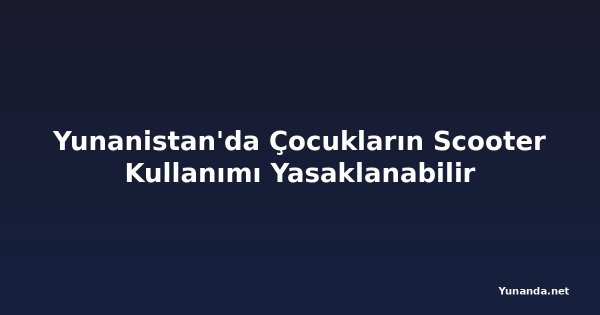 Yunanistan'da Çocukların Scooter Kullanımı Yasaklanabilir