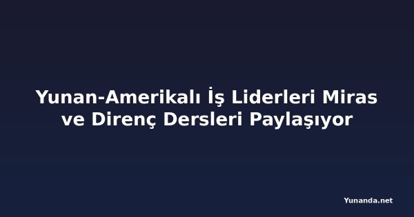 Yunan-Amerikalı İş Liderleri Miras ve Direnç Dersleri Paylaşıyor