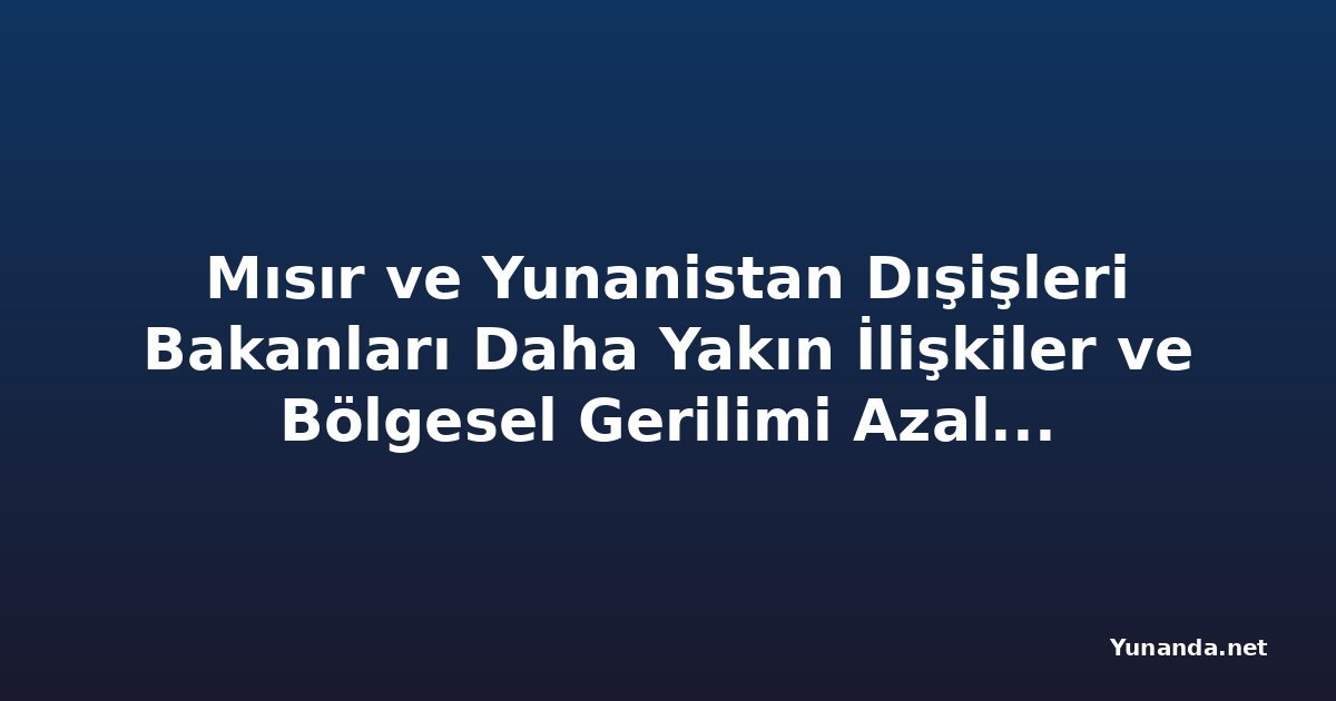 Mısır ve Yunanistan Dışişleri Bakanları Daha Yakın İlişkiler ve Bölgesel Gerilimi Azaltma Çabalarını Görüştü
