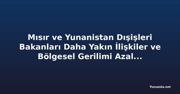 Mısır ve Yunanistan Dışişleri Bakanları Daha Yakın İlişkiler ve Bölgesel Gerilimi Azaltma Çabalarını Görüştü