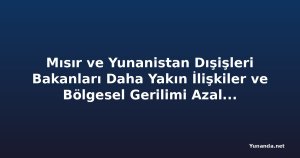 Mısır ve Yunanistan Dışişleri Bakanları Daha Yakın İlişkiler ve Bölgesel Gerilimi Azaltma Çabalarını Görüştü