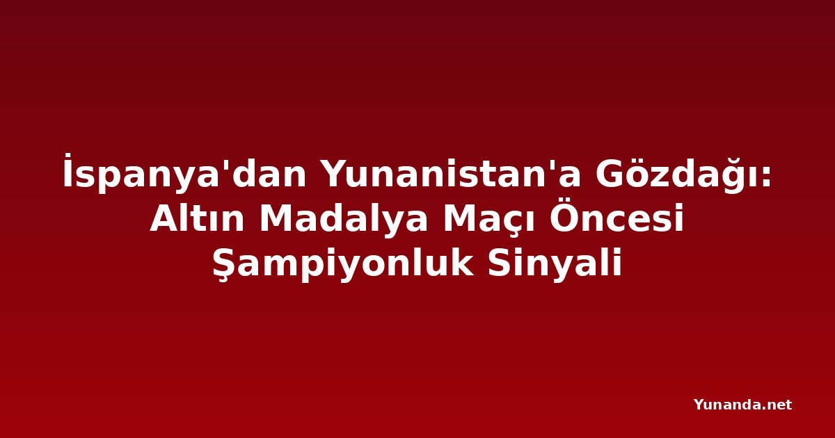 İspanya'dan Yunanistan'a Gözdağı: Altın Madalya Maçı Öncesi Şampiyonluk Sinyali
