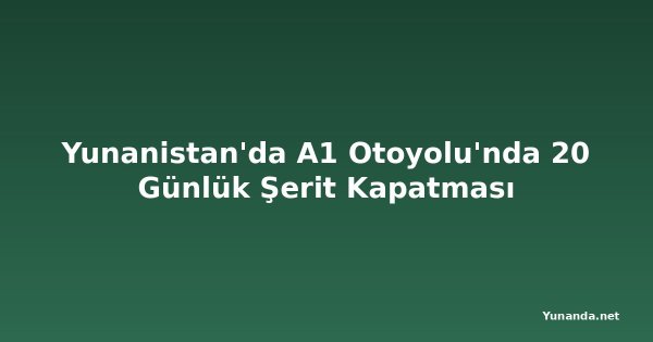 Yunanistan'da A1 Otoyolu'nda 20 Günlük Şerit Kapatması
