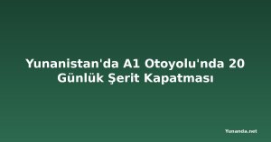 Yunanistan'da A1 Otoyolu'nda 20 Günlük Şerit Kapatması