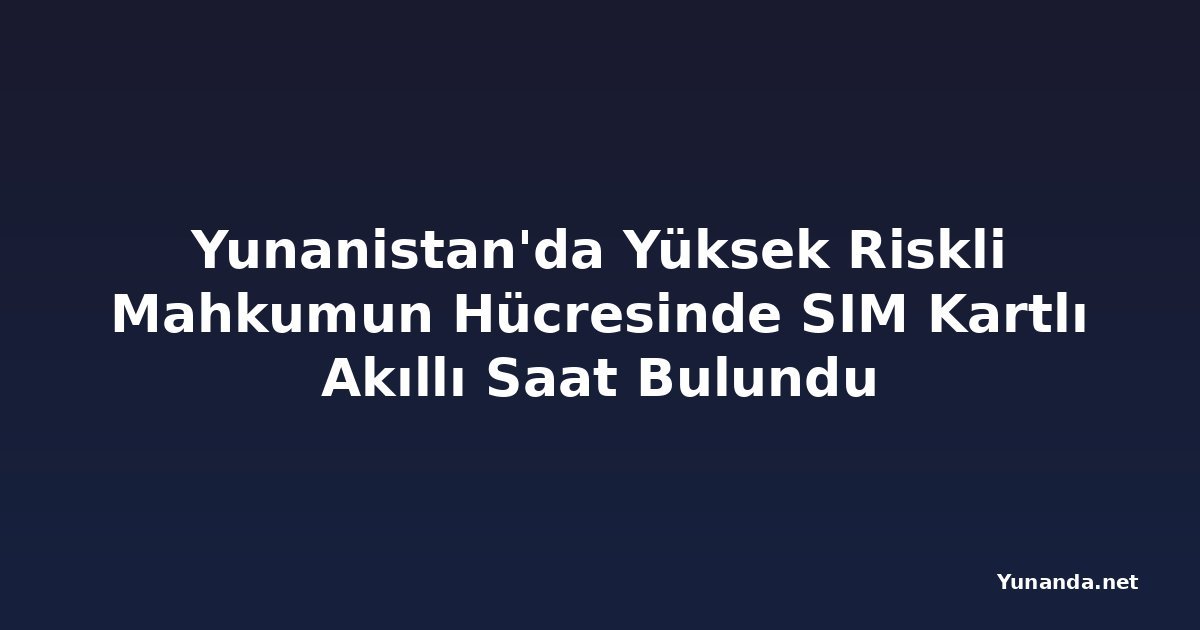 Yunanistan'da Yüksek Riskli Mahkumun Hücresinde SIM Kartlı Akıllı Saat Bulundu