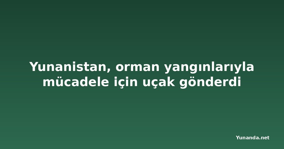 Yunanistan, orman yangınlarıyla mücadele için uçak gönderdi