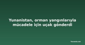 Yunanistan, orman yangınlarıyla mücadele için uçak gönderdi