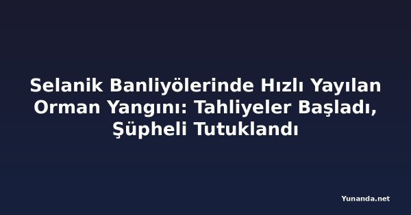 Selanik Banliyölerinde Hızlı Yayılan Orman Yangını: Tahliyeler Başladı, Şüpheli Tutuklandı