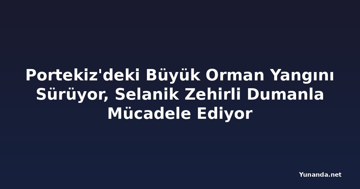 Portekiz'deki Büyük Orman Yangını Sürüyor, Selanik Zehirli Dumanla Mücadele Ediyor