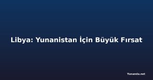 Libya: Yunanistan İçin Büyük Fırsat