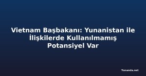 Vietnam Başbakanı: Yunanistan ile İlişkilerde Kullanılmamış Potansiyel Var