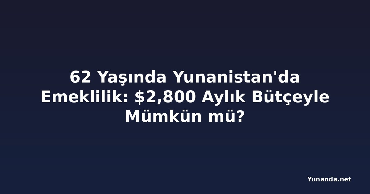 62 Yaşında Yunanistan'da Emeklilik: $2,800 Aylık Bütçeyle Mümkün mü?