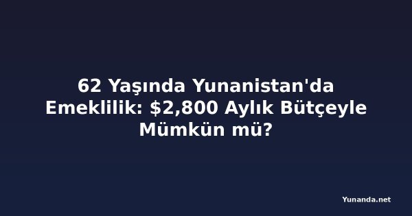62 Yaşında Yunanistan'da Emeklilik: $2,800 Aylık Bütçeyle Mümkün mü?