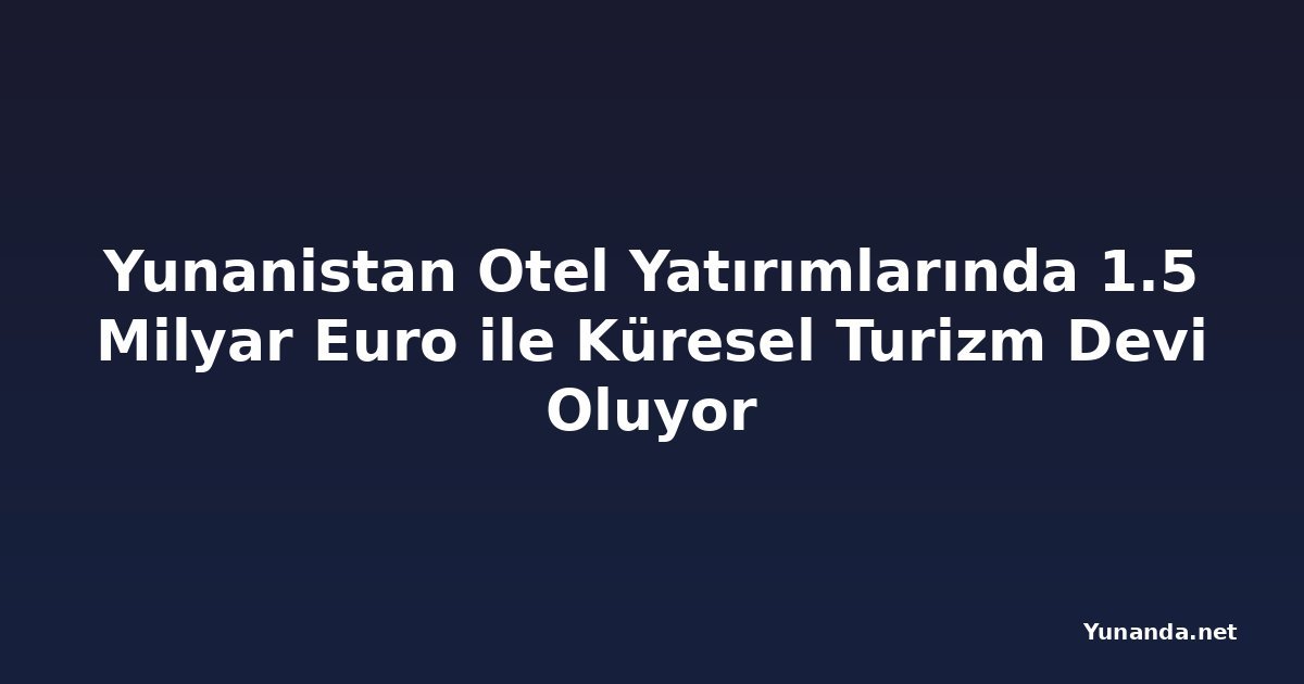Yunanistan Otel Yatırımlarında 1.5 Milyar Euro ile Küresel Turizm Devi Oluyor